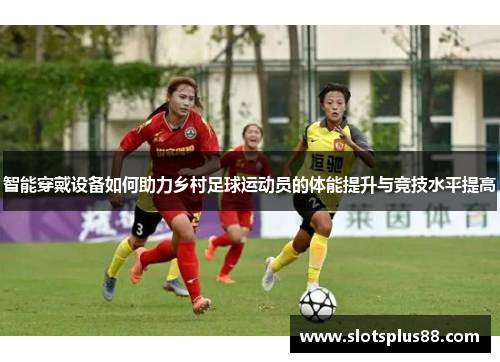 智能穿戴设备如何助力乡村足球运动员的体能提升与竞技水平提高